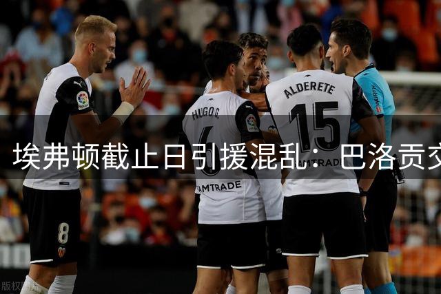 埃弗顿截止日引援混乱：巴洛贡交易告吹，莫耶斯锋线告急，球迷酝酿抗议