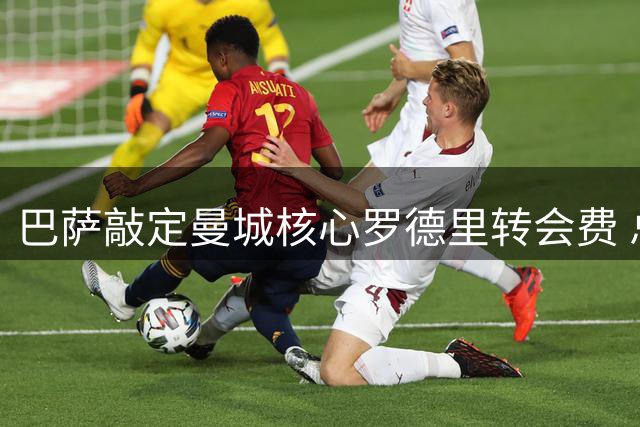 巴萨敲定曼城核心罗德里转会费 总价7650万欧