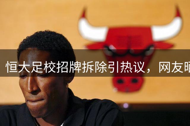 恒大足校招牌拆除引热议，网友晒现场照片