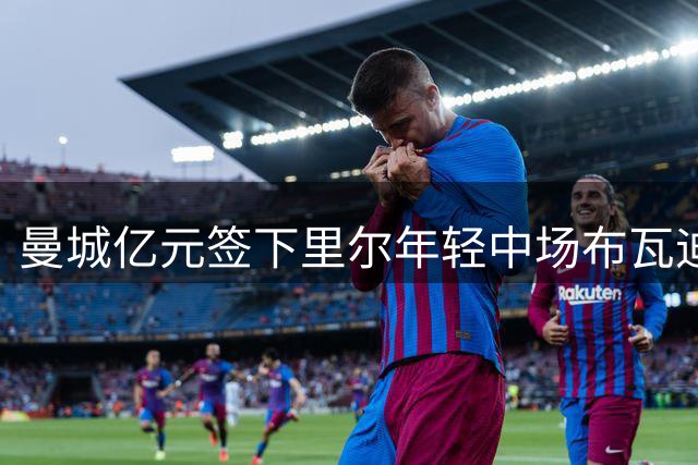 曼城亿元签下里尔年轻中场布瓦迪
