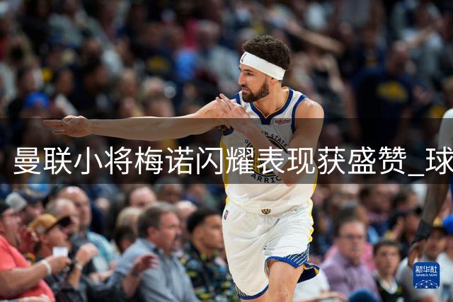 曼联小将梅诺闪耀表现获盛赞 球迷歌声暗讽前主帅