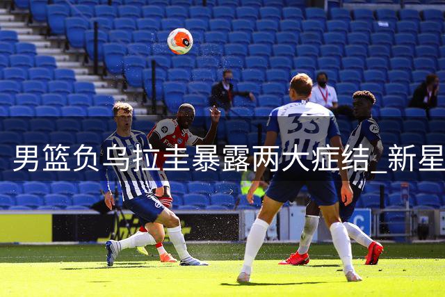男篮负乌拉圭暴露两大症结 新星低迷两度遭弃