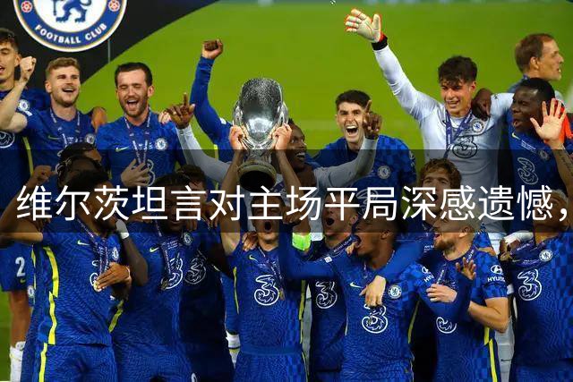 维尔茨坦言对主场平局深感遗憾，强调球队应追求更高标准