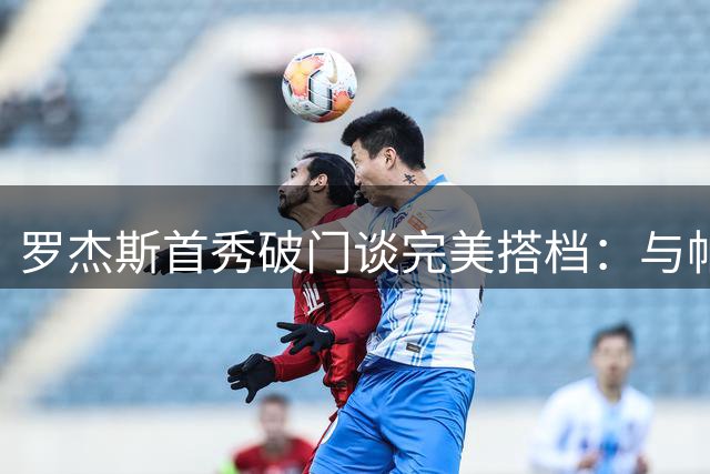 罗杰斯首秀破门谈完美搭档：与帕尔默默契十足助切尔西险胜