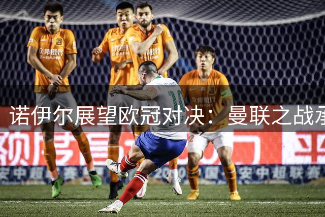 诺伊尔展望欧冠对决：曼联之战承载历史记忆