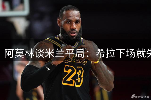 阿莫林谈米兰平局：希拉下场就失球？足球有时毫无道理可言