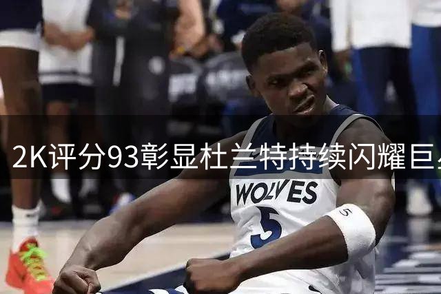 2K评分93彰显杜兰特持续闪耀巨星风采